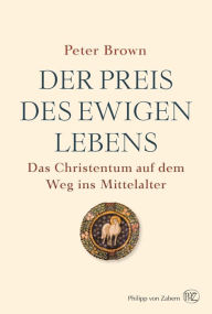 Title: Der Preis des ewigen Lebens: Das Christentum auf dem Weg ins Mittelalter, Author: Peter Brown