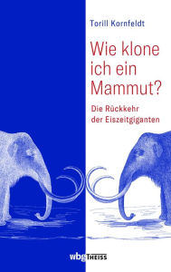 Title: Wie klone ich ein Mammut?: Die Rückkehr der Eiszeitgiganten, Author: Torill Kornfeldt
