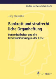 Title: Bankrott und strafrechtliche Organhaftung: Bankmitarbeiter und die Kreditrückführung in der Krise, Author: Jörg Habetha