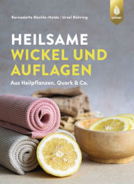 Title: Heilsame Wickel und Auflagen: Aus Heilpflanzen, Quark & Co., Author: Bernadette Bächle-Helde