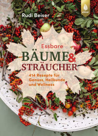 Title: Essbare Bäume und Sträucher: 414 Rezepte für Genuss, Heilkunde und Wellness. Feines und Gesundes aus Blättern, Nadeln, Knospen und Früchten von 32 Arten, Author: Rudi Beiser