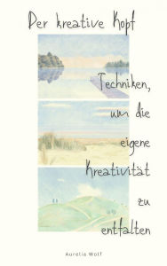 Title: Der kreative Kopf: Techniken, um die eigene Kreativität zu entfalten, Author: Aurelia Wolf
