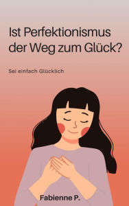 Title: Ist Perfektionismus der Weg zum Glück ?: Sei einfach glücklich, Author: Fabienne P.