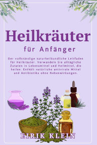 Title: Heilkräuter für Anfänger: Der vollständige naturheilkundliche Leitfaden für Heilkräuter. Verwandeln Sie alltägliche Zutaten in Lebensmittel und Heilmittel, die heilen. Enthält natürliche antivirale Mittel und Antibiotika ohne Nebenwirkungen., Author: Eirik Klein