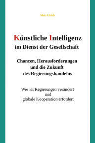 Title: Künstliche Intelligenz im Dienst der Gesellschaft: Chancen, Herausforderungen und die Zukunft des Regierungshandelns: Wie KI Regierungen verändert und globale Kooperation erfordert, Author: Mats Ulrich