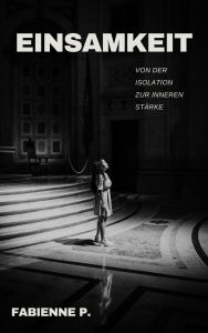 Title: Einsamkeit: Von der Isolation zur inneren Stärke, Author: Fabienne P.
