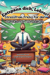 Title: Entspann dich, Lehrer! Stressfreie Tricks für den turbulenten Schulalltag: Wie du mit Humor und Achtsamkeit den Schulstress besiegst, Author: Nora Heller