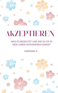 Title: Akzeptieren: Was es bedeutet und wie du es in dein Leben integrieren kannst, Author: Fabienne P.