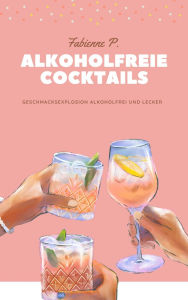 Title: Alkoholfreie Cocktails: Geschmacksexplosion Alkoholfrei und lecker, Author: Fabienne P.
