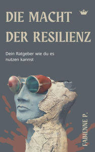 Title: Die Macht der Resilienz: Dein Ratgeber wie du es nutzen kannst, Author: Fabienne P.
