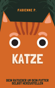 Title: Katze: Dein Ratgeber und dein Futter selbst herzustellen, Author: Fabienne P.