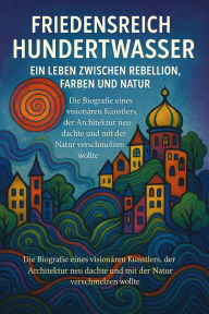 Title: Friedensreich Hundertwasser - Ein Leben zwischen Farben, Rebellion und Natur: Die Biografie eines visionären Künstlers, der Architektur neu dachte und mit der Natur verschmelzen wollte, Author: Marcus PC Petersen - Clausen