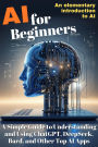 AI for Beginners: A Simple Guide to Understanding and Using ChatGPT, DeepSeek, Bard, and Other Top AI Apps: An elementary introduction to Artificial intelligence