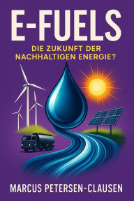 Title: E-Fuels: Die Zukunft der nachhaltigen Energie?: Technologische, wirtschaftliche und geopolitische Perspektiven der synthetischen Kraftstoffe, Author: Marcus PC Petersen - Clausen