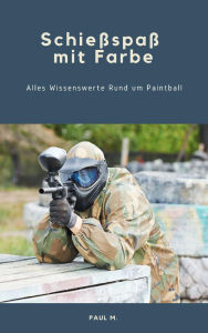Title: Schießspaß mit Farbe: Alles Wissenswerte Rund um Paintball, Author: Paul M.