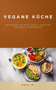 Title: Vegane Küche: Wie kann ich mich ohne Tierische Produkte ernähren?, Author: Paul M.