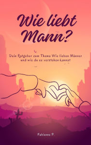Title: Wie liebt Mann ?: Dein Ratgeber zum Thema - Wie lieben Männer und wie du es verstehen kannst, Author: Fabienne P.