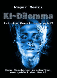 Title: KI-Dilemma, ist die Kunst noch echt? Wenn Maschinen erschaffen, wem gehört das Werk?: Welche rechtlichen Gefahren die Nutzung von KI birgt, Author: Roger Menzi