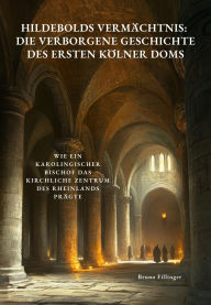 Title: Hildebolds Vermächtnis: Die verborgene Geschichte des ersten Kölner Doms: Wie ein karolingischer Bischof das kirchliche Zentrum des Rheinlands prägte, Author: Bruno Fillinger