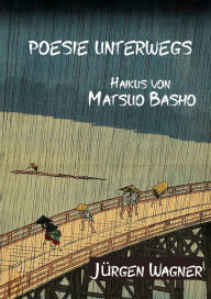 Title: Poesie unterwegs: Haikus von Matsuo Basho, Author: Jürgen Wagner