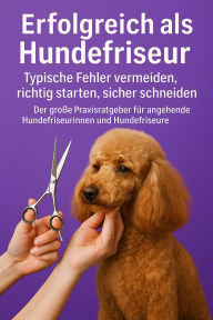 Title: Erfolgreich als Hundefriseur: Typische Fehler vermeiden, richtig starten, sicher schneiden - Der große Praxisratgeber für angehende Hundefriseurinnen und Hundefriseure, Author: Marcus PC Petersen - Clausen