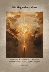 Title: Die Magie der Habiru: Wie soziale Außenseiter die Geschichte Kanaans, Babylons und Ägyptens prägten, Author: Frank Möhl