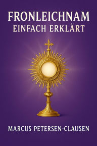 Title: Fronleichnam einfach erklärt: - Bedeutung, Ursprung und Feier des katholischen Festes in leichter Sprache, Author: Marcus PC Petersen - Clausen