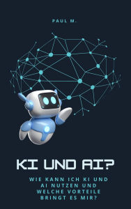 Title: KI und AI?: Wie kann ich KI und AI nutzen und welche Vorteile bringt es mir?, Author: Paul M.