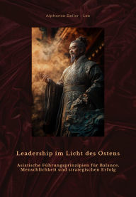 Title: Leadership im Licht des Ostens: Asiatische Führungsprinzipien für Balance, Menschlichkeit und strategischen Erfolg, Author: Alphonso Beller - Lee