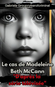 Title: 'Le cas Madeleine Beth McCann': 'Perspectives et solutions dans la mystérieuse disparition de Madeleine McCann.', Author: Gabriela Groupcyberofcriminal