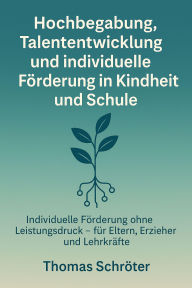 Title: Hochbegabung, Talententwicklung und individuelle Förderung in Kindheit und Schule: Individuelle Förderung ohne Leistungsdruck - für Eltern, Erzieher und Lehrkräfte, Author: Thomas Schröter
