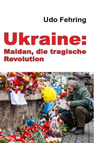 Title: Ukraine: Maidan, die tragische Revolution: Ein Versuch der Rekonstruktion der Ereignisse und Beleuchtung der Hintergründe, Author: Udo Fehring