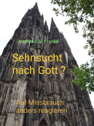 Title: Sehnsucht nach Gott ?: Auf Missbrauch anders reagieren, Author: Andreas W. Franke