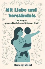 Title: Mit Liebe und Verständnis: Der Weg zu einem glücklichen autistischen Kind, Author: Harvey Miled