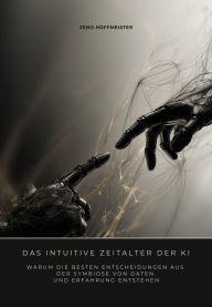 Title: Das intuitive Zeitalter der KI: Warum die besten Entscheidungen aus der Symbiose von Daten und Erfahrung entstehen, Author: Zeno Hoffmeister