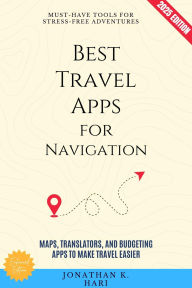 Title: Best Travel Apps for Navigation:: Must-Have Tools for Stress-Free Adventures (Maps, Translators, and Budgeting Apps to Make Travel Easier), Author: Jonathan K. Hari