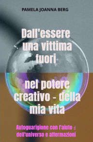 Title: Dall'essere una vittima fuori nel potere creativo - della mia vita: Autoguarigione con l'aiuto ? dell'universo e affermazioni, Author: Pamela Joanna Berg