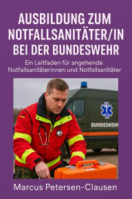 Title: Ausbildung zum Notfallsanitäter/in bei der Bundeswehr: Sanitätsdienst lernen, Einsätze meistern, Leben retten - mit Herz, Verstand und Disziplin, Author: Marcus PC Petersen - Clausen