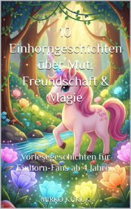 Title: 10 Einhorngeschichten über Mut, Freundschaft & Magie: Vorlesegeschichten für Einhorn-Fans ab 4 Jahren, Author: Mirko Kukuk