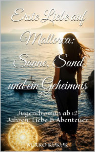 Title: Erste Liebe auf Mallorca: Sonne, Sand und ein Geheimnis: Jugendroman ab 12 Jahren: Liebe & Abenteuer, Author: Mirko Kukuk