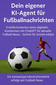Title: Dein eigener KI-Agent für Fußballnachrichten: Erstelle kostenlos einen digitalen Assistenten mit ChatGPT für aktuelle Fußball-News - Schritt für Schritt erklärt, Author: Marcus PC Petersen - Clausen