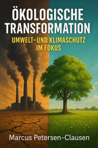 Title: Ökologische Transformation: Umwelt- und Klimaschutz in Aktion - Wie wir jetzt Zukunft gestalten, Author: Marcus PC Petersen - Clausen