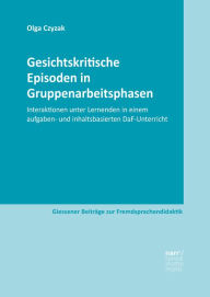 Title: Gesichtskritische Episoden in Gruppenarbeitsphasen: Interaktionen unter Lernenden in einem aufgaben- und inhaltsbasierten DaF-Unterricht, Author: Olga Czyzak