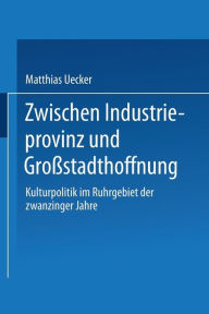 Title: Zwischen Industrieprovinz und Großstadthoffnung: Kulturpolitik im Ruhrgebiet der zwanziger Jahre, Author: Matthias Uecker