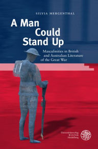 Title: A Man Could Stand Up: Masculinities in British and Australian Literature of the Great War, Author: Silvia Mergenthal