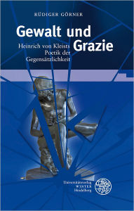 Title: Gewalt und Grazie: Heinrich von Kleists Poetik der Gegensatzlichkeit, Author: Rudiger Gorner