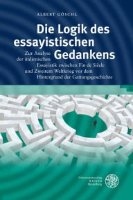 Title: Die Logik des essayistischen Gedankens: Zur Analyse der italienischen Essayistik zwischen Fin de Siecle und Zweitem Weltkrieg vor dem Hintergrund der Gattungsgeschichte, Author: Albert Goschl