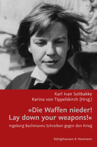 Title: »Die Waffen nieder!/ Lay down your weapons!«: Ingeborg Bachmanns Schreiben gegen den Krieg, Author: Karl Ivan Solibakke