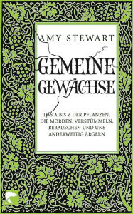 Title: Gemeine Gewächse: Das A bis Z der Pflanzen, die morden, verstümmeln, berauschen und uns anderweitig ärgern, Author: Amy Stewart