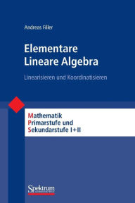 Title: Elementare Lineare Algebra: Linearisieren und Koordinatisieren / Edition 1, Author: Andreas Filler